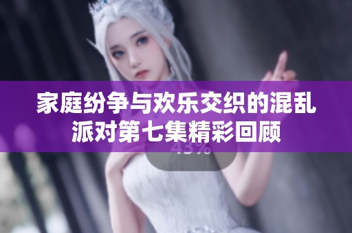 家庭纷争与欢乐交织的混乱派对第七集精彩回顾