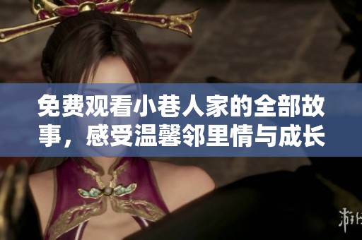 免费观看小巷人家的全部故事，感受温馨邻里情与成长岁月