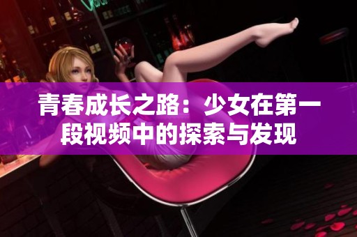 青春成长之路：少女在第一段视频中的探索与发现