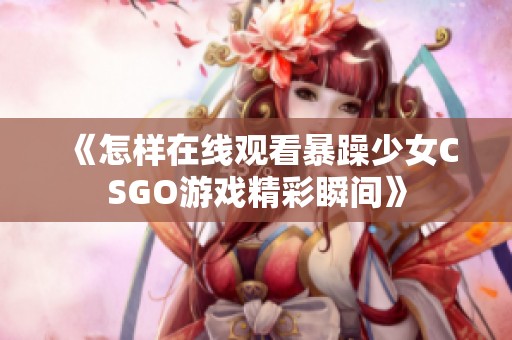 《怎样在线观看暴躁少女CSGO游戏精彩瞬间》