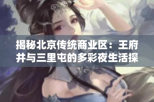 揭秘北京传统商业区：王府井与三里屯的多彩夜生活探索之旅