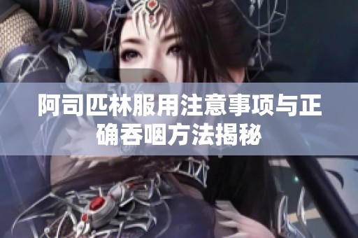 阿司匹林服用注意事项与正确吞咽方法揭秘