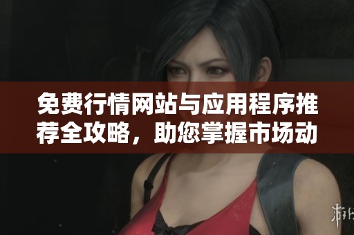 免费行情网站与应用程序推荐全攻略，助您掌握市场动态