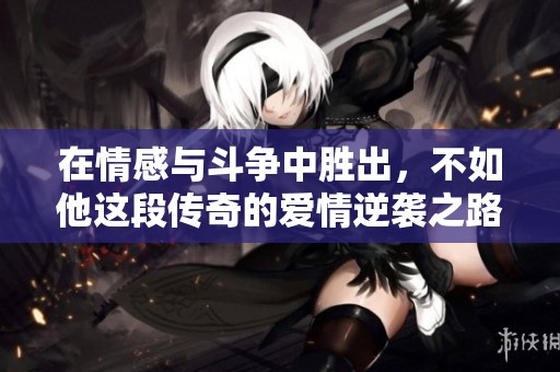 在情感与斗争中胜出，不如他这段传奇的爱情逆袭之路