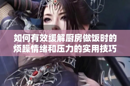 如何有效缓解厨房做饭时的烦躁情绪和压力的实用技巧