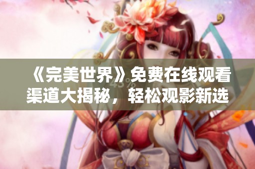 《完美世界》免费在线观看渠道大揭秘，轻松观影新选择！