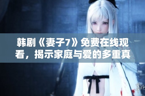 韩剧《妻子7》免费在线观看，揭示家庭与爱的多重真相