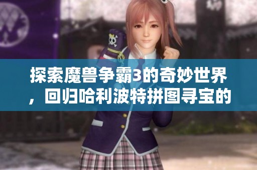 探索魔兽争霸3的奇妙世界，回归哈利波特拼图寻宝的乐趣之旅