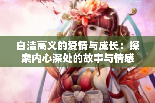 白洁高义的爱情与成长：探索内心深处的故事与情感