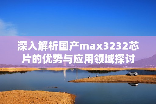 深入解析国产max3232芯片的优势与应用领域探讨