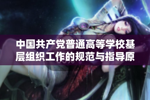 中国共产党普通高等学校基层组织工作的规范与指导原则解读