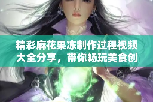 精彩麻花果冻制作过程视频大全分享，带你畅玩美食创意课堂