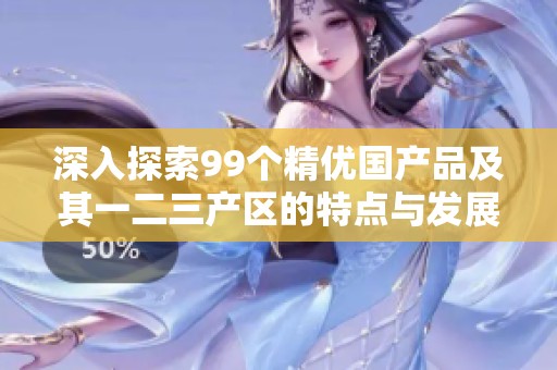 深入探索99个精优国产品及其一二三产区的特点与发展