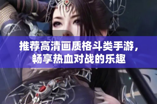 推荐高清画质格斗类手游，畅享热血对战的乐趣