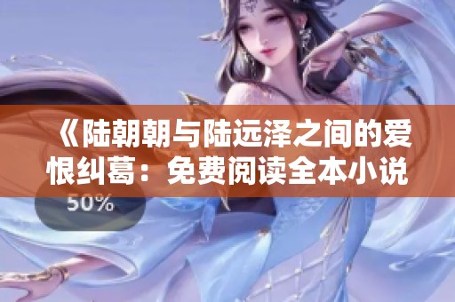 《陆朝朝与陆远泽之间的爱恨纠葛：免费阅读全本小说》