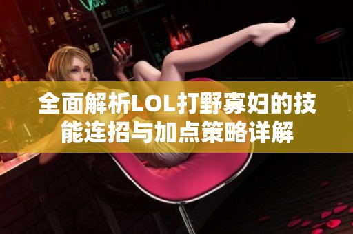 全面解析LOL打野寡妇的技能连招与加点策略详解