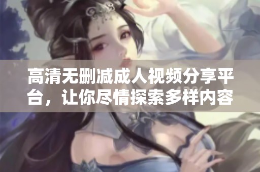 高清无删减成人视频分享平台，让你尽情探索多样内容