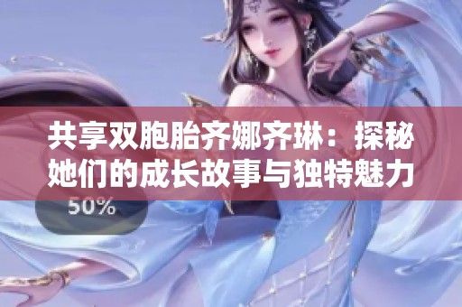 共享双胞胎齐娜齐琳：探秘她们的成长故事与独特魅力