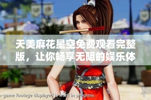 天美麻花星空免费观看完整版，让你畅享无阻的娱乐体验