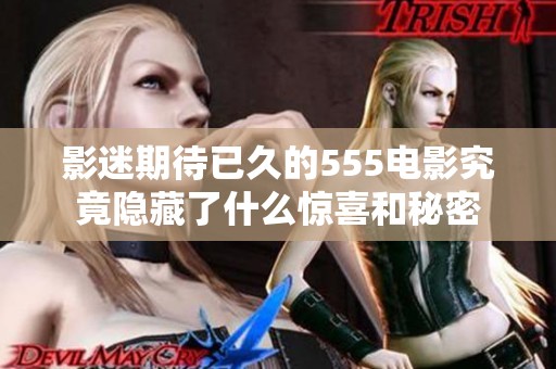 影迷期待已久的555电影究竟隐藏了什么惊喜和秘密