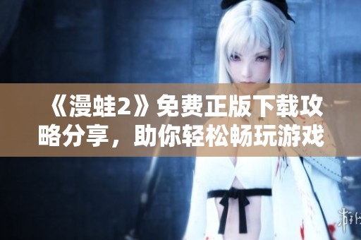 《漫蛙2》免费正版下载攻略分享，助你轻松畅玩游戏乐趣