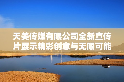 天美传媒有限公司全新宣传片展示精彩创意与无限可能
