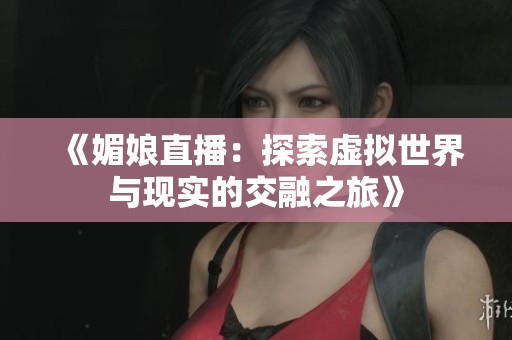 《媚娘直播：探索虚拟世界与现实的交融之旅》