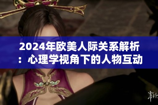 2024年欧美人际关系解析：心理学视角下的人物互动探讨