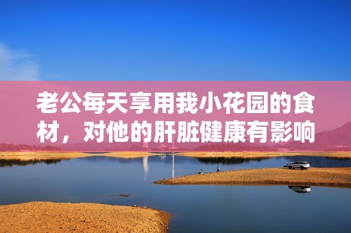 老公每天享用我小花园的食材，对他的肝脏健康有影响吗