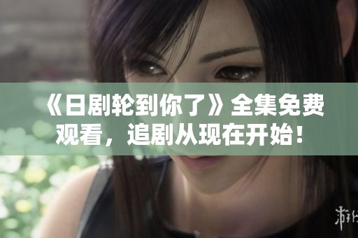 《日剧轮到你了》全集免费观看，追剧从现在开始！