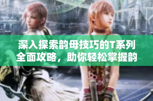 深入探索韵母技巧的T系列全面攻略，助你轻松掌握韵律之美
