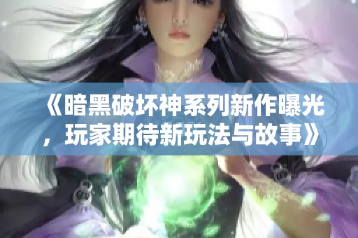 《暗黑破坏神系列新作曝光，玩家期待新玩法与故事》