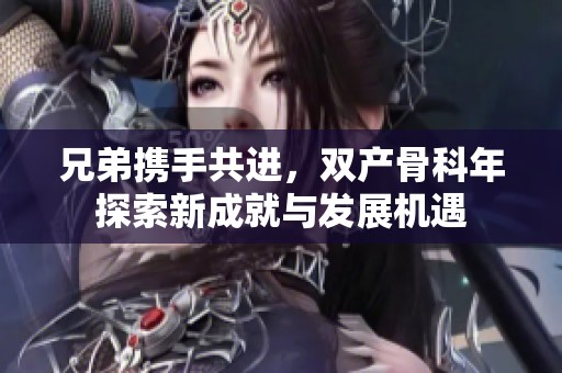 兄弟携手共进，双产骨科年探索新成就与发展机遇