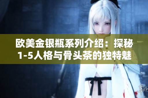 欧美金银瓶系列介绍：探秘1-5人格与骨头茶的独特魅力
