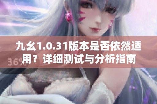 九幺1.0.31版本是否依然适用？详细测试与分析指南