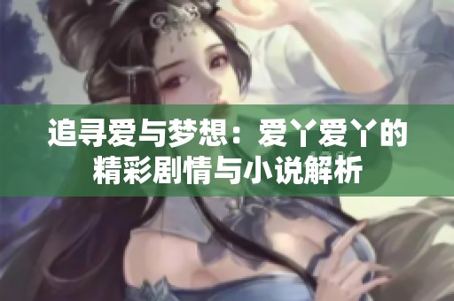 追寻爱与梦想：爱丫爱丫的精彩剧情与小说解析