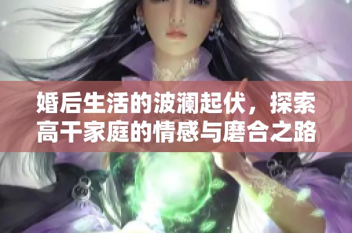 婚后生活的波澜起伏，探索高干家庭的情感与磨合之路