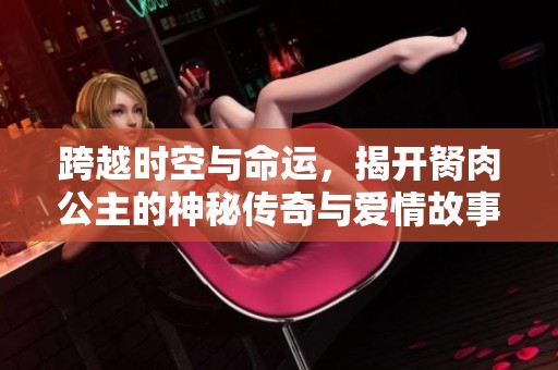 跨越时空与命运，揭开胬肉公主的神秘传奇与爱情故事