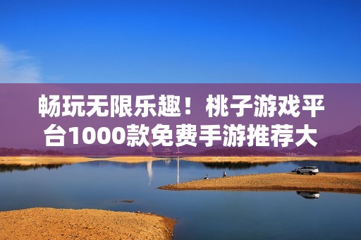 畅玩无限乐趣！桃子游戏平台1000款免费手游推荐大全