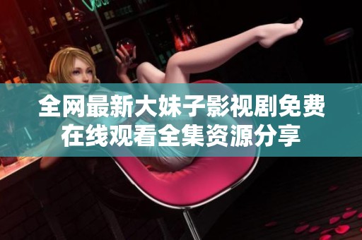 全网最新大妹子影视剧免费在线观看全集资源分享