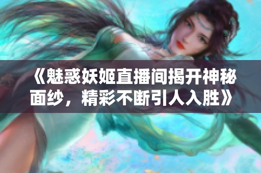 《魅惑妖姬直播间揭开神秘面纱，精彩不断引人入胜》