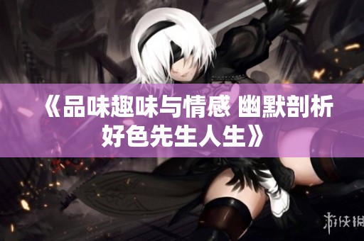 《品味趣味与情感 幽默剖析好色先生人生》