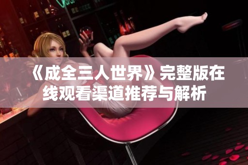 《成全三人世界》完整版在线观看渠道推荐与解析