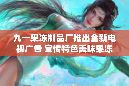 九一果冻制品厂推出全新电视广告 宣传特色美味果冻产品
