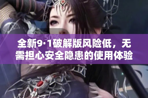 全新9·1破解版风险低，无需担心安全隐患的使用体验