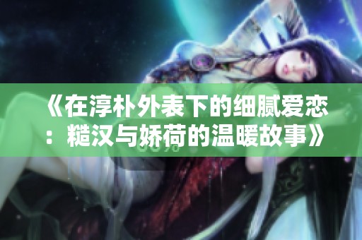 《在淳朴外表下的细腻爱恋：糙汉与娇荷的温暖故事》