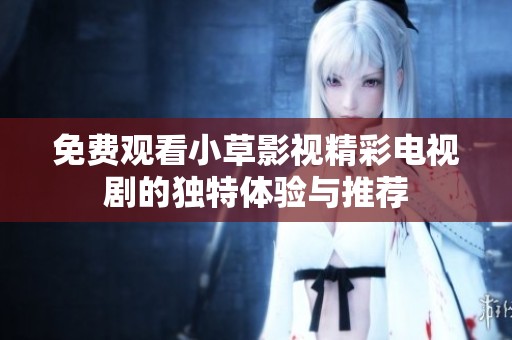 免费观看小草影视精彩电视剧的独特体验与推荐