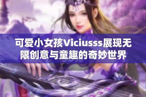 可爱小女孩Viciusss展现无限创意与童趣的奇妙世界