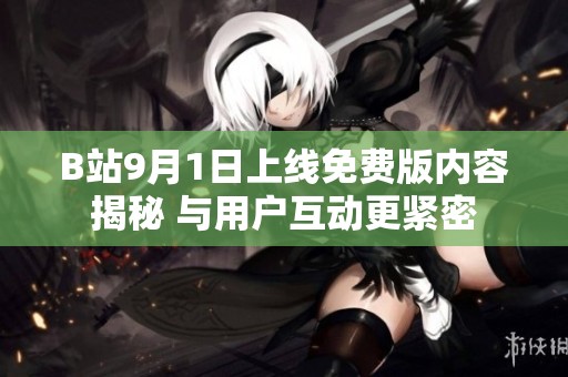 B站9月1日上线免费版内容揭秘 与用户互动更紧密