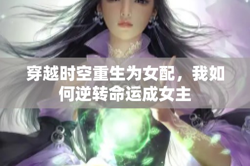 穿越时空重生为女配，我如何逆转命运成女主